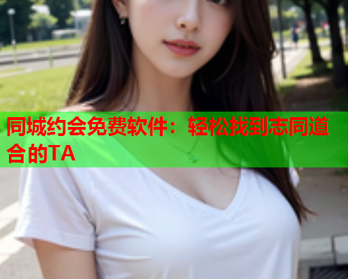 同城约会免费软件：轻松找到志同道合的TA  第1张