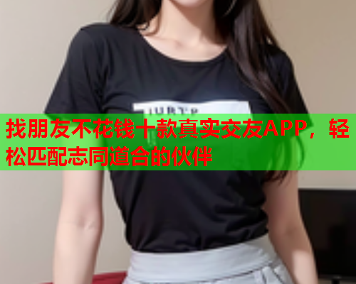 找朋友不花钱十款真实交友APP，轻松匹配志同道合的伙伴  第1张