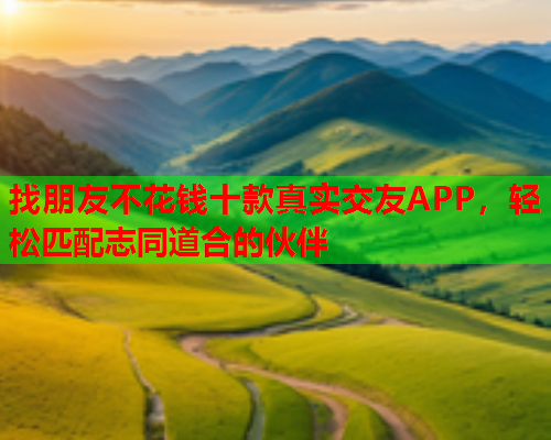 找朋友不花钱十款真实交友APP，轻松匹配志同道合的伙伴  第2张