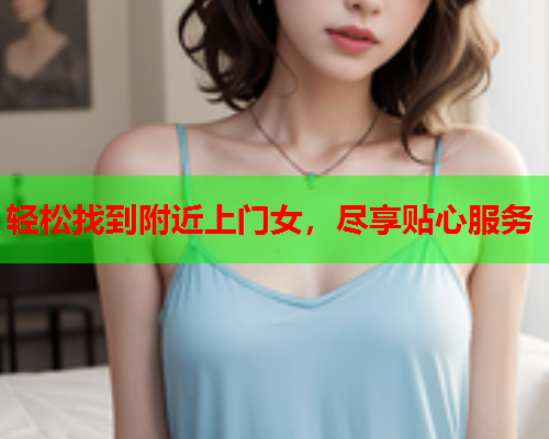 轻松找到附近上门女，尽享贴心服务  第1张