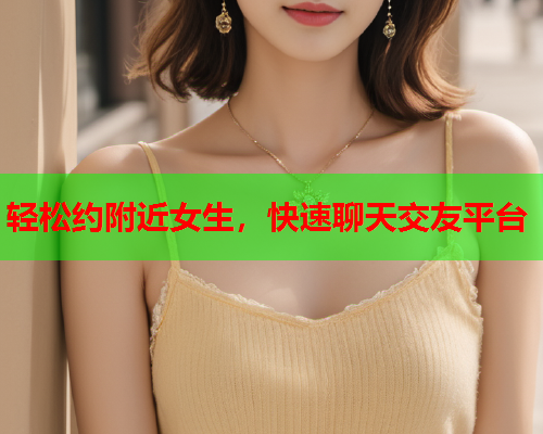 轻松约附近女生，快速聊天交友平台  第1张